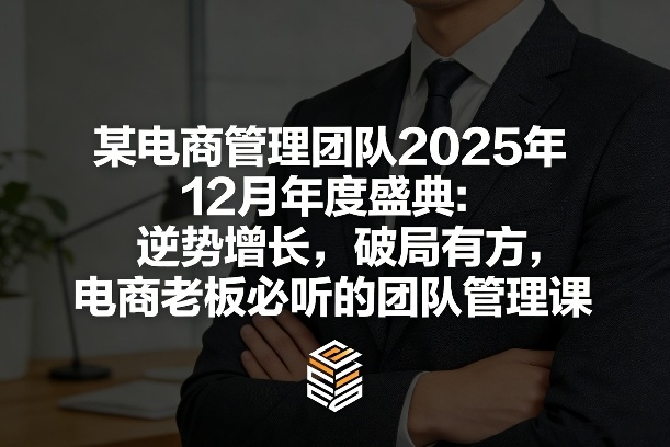 某电商管理团队2025年12月年度盛典：逆势增长，破局有方，电商老板必听的团队管理课-长青创习社