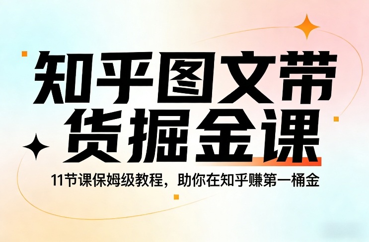 知乎图文带货掘金课,11节课保姆级教程,助你在知乎賺第一桶金-长青创习社