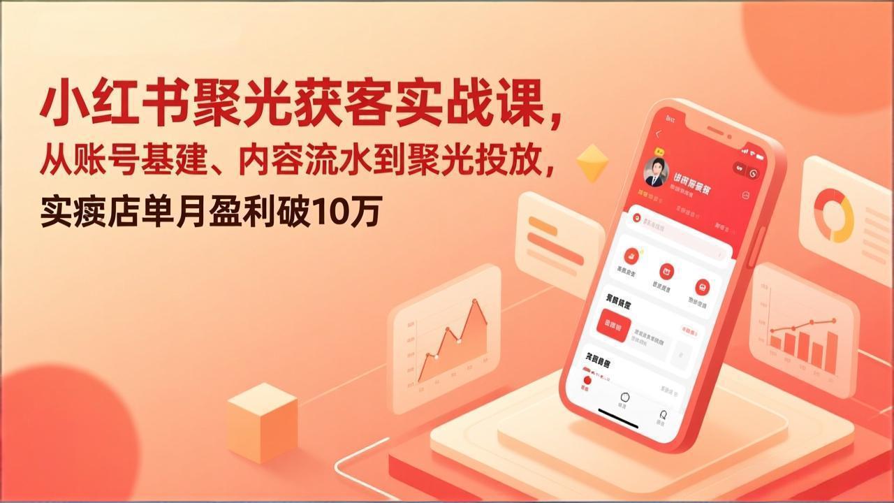 小红书聚光获客实战课,从账号基建、内容流水到聚光投放,实体店单月盈利破10万-长青创习社