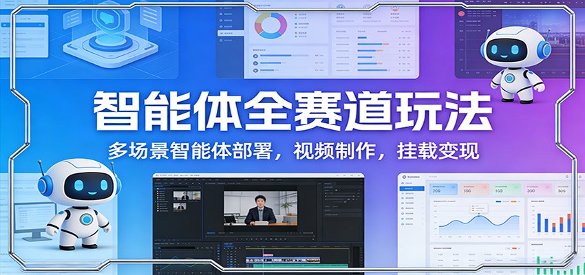 智能体全赛道玩法:多场景智能体部署,视频制作,挂载变现-长青创习社