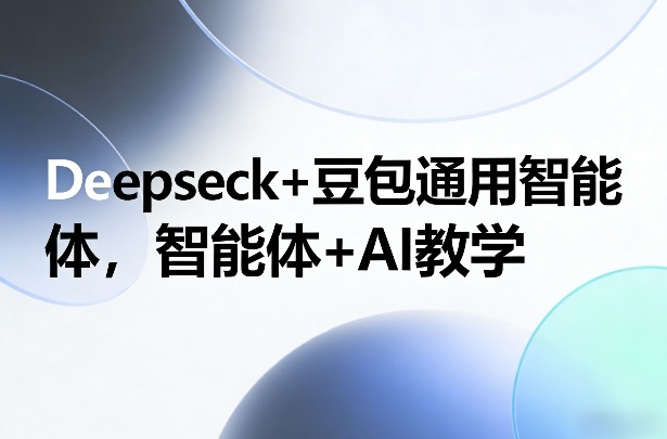 Deepseck+豆包通用智能体，智能体+AI教学-长青创习社