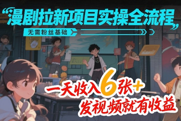 漫剧拉新项目实操全流程，无需粉丝基础，一天收入6张+，发视频就有收益-长青创习社